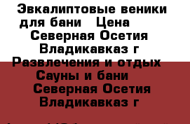 Эвкалиптовые веники для бани › Цена ­ 72 - Северная Осетия, Владикавказ г. Развлечения и отдых » Сауны и бани   . Северная Осетия,Владикавказ г.